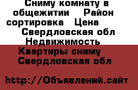 Сниму комнату в общежитии  › Район ­ сортировка › Цена ­ 7 500 - Свердловская обл. Недвижимость » Квартиры сниму   . Свердловская обл.